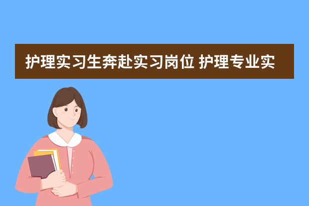 护理实习生奔赴实习岗位 护理专业实习心得体会